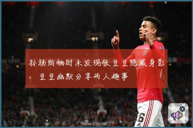 孙杨购物时未发现张豆豆隐藏身影，豆豆幽默分享两人趣事