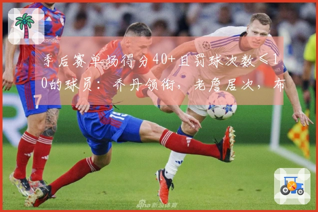 季后赛单场得分40+且罚球次数≤10的球员：乔丹领衔，老詹居次，布伦森追平登库