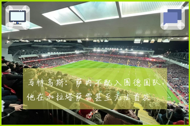 马特乌斯：萨内不配入围德国队，他在加拉塔萨雷甚至无法首发